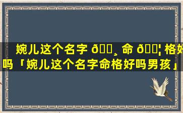 婉儿这个名字 🕸 命 🐦 格好吗「婉儿这个名字命格好吗男孩」